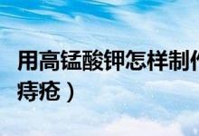 用高錳酸鉀怎樣制作氧氣（用高錳酸鉀怎樣洗痔瘡）
