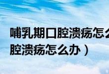 哺乳期口腔潰瘍?cè)趺崔k可以用藥嗎（哺乳期口腔潰瘍?cè)趺崔k）