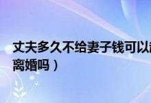 丈夫多久不給妻子錢可以起訴離婚（老公不給錢花可以起訴離婚嗎）