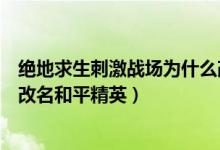絕地求生刺激戰(zhàn)場為什么改名叫和平精英（刺激戰(zhàn)場為什么改名和平精英）