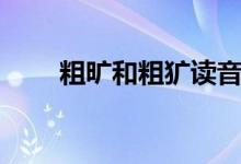 粗曠和粗獷讀音（粗曠和粗獷區(qū)別）