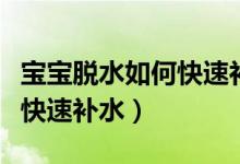 寶寶脫水如何快速補水的方法（寶寶脫水如何快速補水）