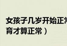 女孩子幾歲開(kāi)始正常發(fā)育身高（女孩子幾歲發(fā)育才算正常）