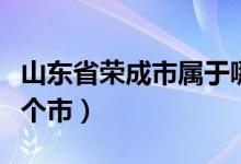 山東省榮成市屬于哪個?。ㄉ綎|省榮成屬于哪個市）