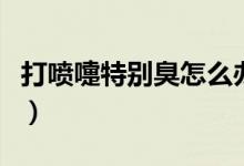 打噴嚏特別臭怎么辦（打噴嚏特別臭怎么回事）