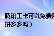 騰訊王卡可以免費(fèi)用拼多多嗎（騰訊王卡能用拼多多嗎）