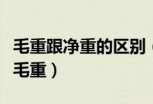 毛重跟凈重的區(qū)別（凈重和毛凈重的區(qū)別還有毛重）