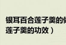 銀耳百合蓮子羹的做法要放糯米嗎（銀耳百合蓮子羹的功效）