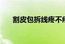 割皮包拆線(xiàn)疼不疼（割包皮拆線(xiàn)痛嗎）