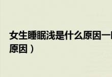 女生睡眠淺是什么原因一晚上醒好幾次（女生睡眠淺是什么原因）