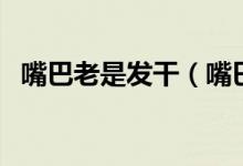 嘴巴老是發(fā)干（嘴巴總是發(fā)干是什么原因）