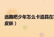 逃跑吧少年怎么卡道具在實戰(zhàn)里（逃跑吧少年怎么卡道具卡皮膚）