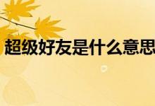 超級(jí)好友是什么意思（超級(jí)好友是什么意思）
