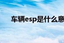 車輛esp是什么意思（什么是車輛esp）