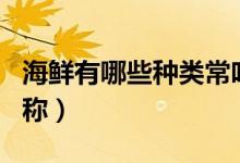 海鮮有哪些種類常吃的（海鮮有哪些種類及名稱）