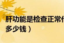 肝功能是檢查正常代表肝好嗎（肝功能是檢查多少錢）