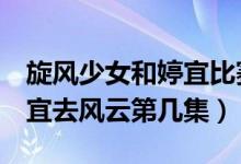 旋風少女和婷宜比賽第幾集（旋風少女2方婷宜去風云第幾集）