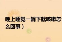 晚上睡覺一躺下就咳嗽怎么回事（晚上睡覺一躺下就咳嗽怎么回事）
