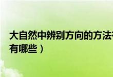 大自然中辨別方向的方法有哪些（大自然中辨別方向的方法有哪些）