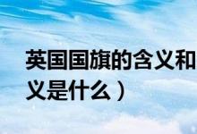 英國國旗的含義和象征20字（英國國旗的含義是什么）