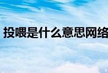 投喂是什么意思網(wǎng)絡(luò)（投喂是什么意思網(wǎng)絡(luò)）
