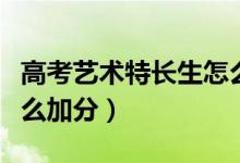 高考藝術(shù)特長(zhǎng)生怎么認(rèn)定（高考藝術(shù)特長(zhǎng)生怎么加分）