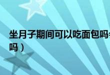 坐月子期間可以吃面包嗎會回奶嗎（坐月子期間可以吃面包嗎）