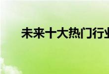 未來(lái)十大熱門(mén)行業(yè)(哪些行業(yè)最賺錢(qián))