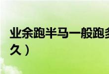 業(yè)余跑半馬一般跑多久(業(yè)余跑半馬一般跑多久)