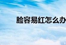 臉容易紅怎么辦（臉容易紅怎么辦）