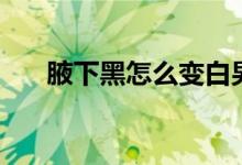 腋下黑怎么變白男（腋下黑怎么祛除）