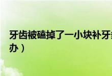 牙齒被磕掉了一小塊補牙多少錢（牙齒被磕掉了一小塊怎么辦）