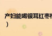 產(chǎn)婦能喝銀耳紅棗枸杞湯嗎（產(chǎn)婦能喝豆?jié){嗎）