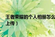 王者榮耀的個人相冊怎么上傳?（王者榮耀個人相冊從哪里上傳）
