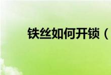 鐵絲如何開鎖（用鐵絲開鎖怎么開）