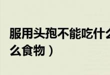 服用頭孢不能吃什么東西（服用頭孢不能吃什么食物）