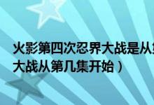 火影第四次忍界大戰(zhàn)是從第幾集到第幾集（火影第四次忍界大戰(zhàn)從第幾集開始）