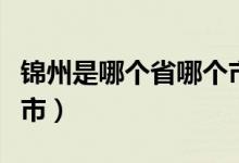 錦州是哪個省哪個市的（錦州是哪個省哪個城市）