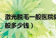 激光脫毛一般醫(yī)院做還是美容店（激光脫毛一般多少錢）