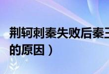 荊軻刺秦失敗后秦王會(huì)怎么做（荊軻刺秦失敗的原因）