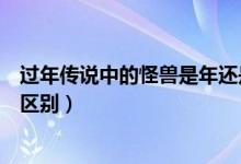過(guò)年傳說(shuō)中的怪獸是年還是夕（傳說(shuō)中的怪獸年跟夕有什么區(qū)別）