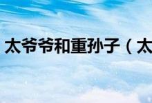太爺爺和重孫子（太爺和重孫子是什么關(guān)系）