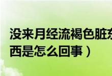 沒來月經(jīng)流褐色臟東西（沒到經(jīng)期流褐色臟東西是怎么回事）