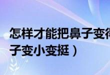 怎樣才能把鼻子變得越來越?。ㄔ鯓硬拍馨驯亲幼冃∽兺Γ?class=