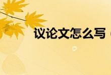 議論文怎么寫(xiě)(寫(xiě)作技巧有哪些)