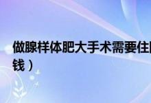做腺樣體肥大手術(shù)需要住院?jiǎn)幔ㄗ鱿贅芋w肥大手術(shù)需要多少錢）