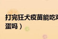 打完狂犬疫苗能吃雞肉(打完狂犬疫苗能吃雞蛋嗎)
