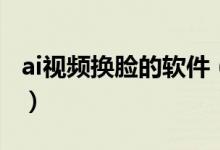ai視頻換臉的軟件（給視頻ai換臉軟件是什么）