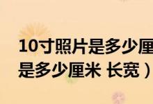 10寸照片是多少厘米乘多少厘米（10寸照片是多少厘米 長寬）