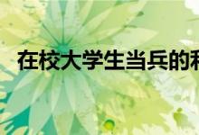 在校大學(xué)生當(dāng)兵的利弊（大幾當(dāng)兵比較好）